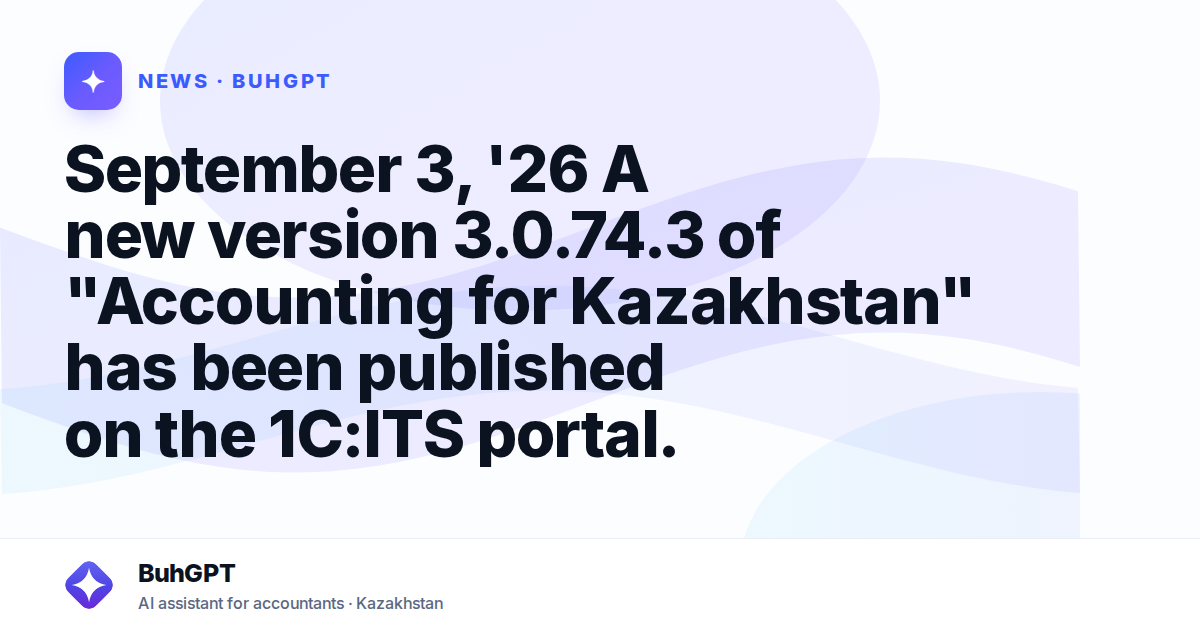 September 3, '26 A new version 3.0.74.3 of "Accounting for Kazakhstan" has been published on the 1C:ITS portal.