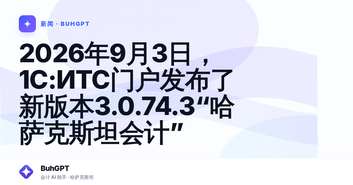 2026年9月3日,1С:ИТС门户发布了新版本3.0.74.3“哈萨克斯坦会计” — Казахстан