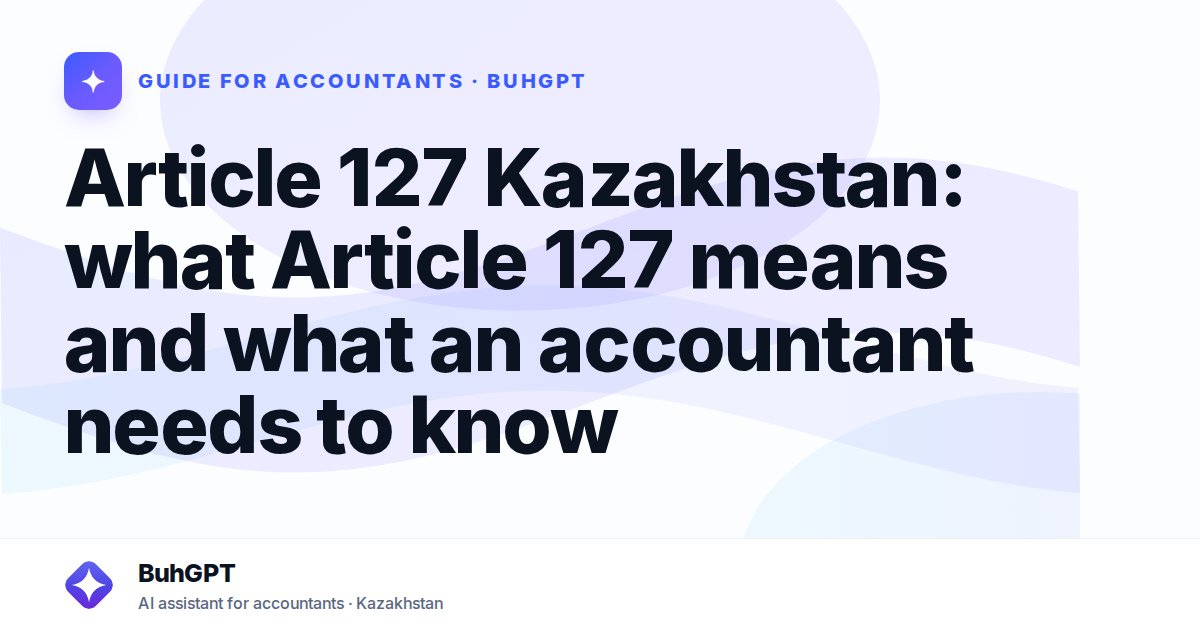 Article 127 Kazakhstan: what Article 127 means and what an accountant needs to know