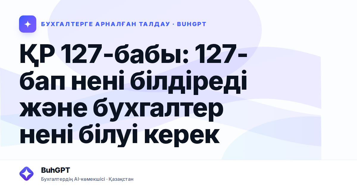 ҚР 127-бабы: 127-бап нені білдіреді және бухгалтер нені білуі керек