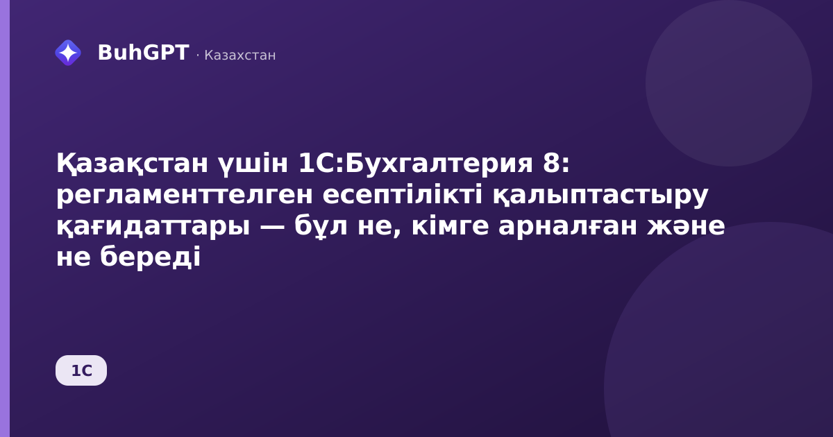 Қазақстан үшін 1С:Бухгалтерия 8: регламенттелген есептілікті қалыптастыру қағидаттары — бұл не, кімге арналған және не береді