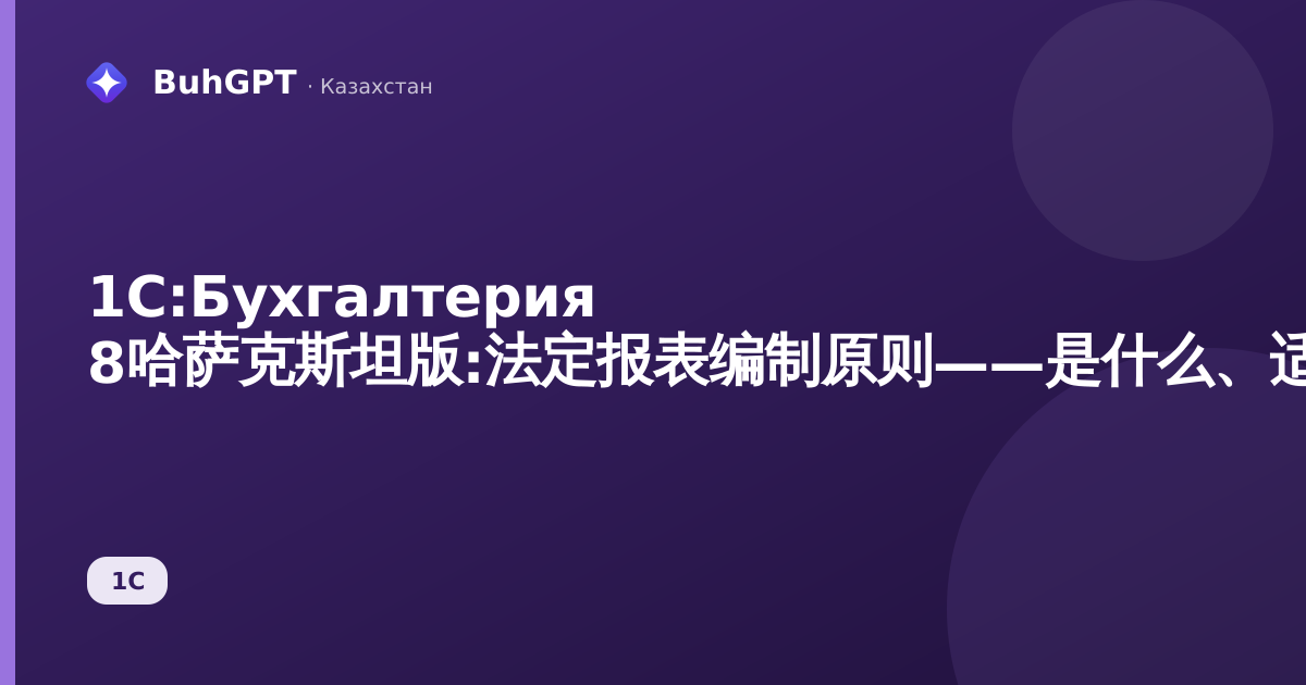 1С:Бухгалтерия 8哈萨克斯坦版:法定报表编制原则——是什么、适用对象及作用