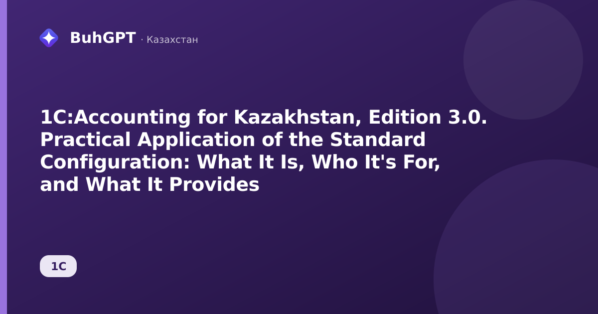 1C:Accounting for Kazakhstan, Edition 3.0. Practical Application of the Standard Configuration: What It Is, Who It's For, and What It Provides