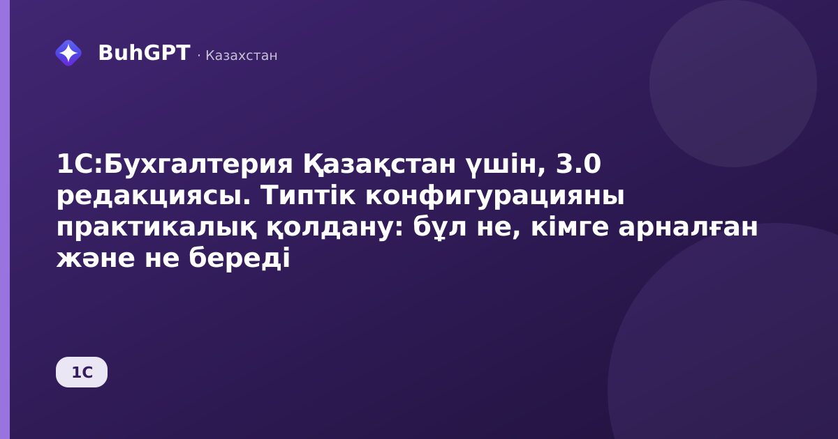 1С:Бухгалтерия Қазақстан үшін, 3.0 редакциясы. Типтік конфигурацияны практикалық қолдану: бұл не, кімге арналған және не береді