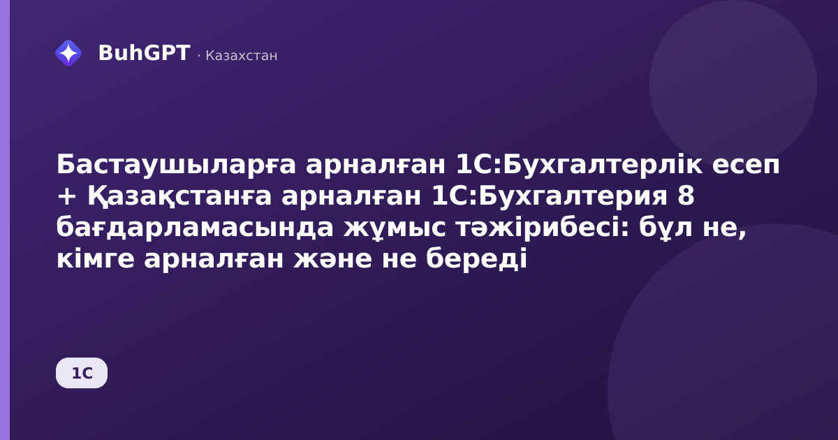 Бастаушыларға арналған 1С:Бухгалтерлік есеп + Қазақстанға арналған 1С:Бухгалтерия 8 бағдарламасында жұмыс тәжірибесі: бұл не, кімге арналған және не береді