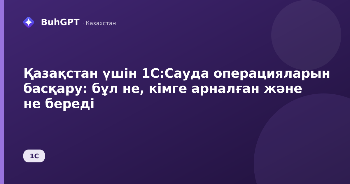 Қазақстан үшін 1С:Сауда операцияларын басқару: бұл не, кімге арналған және не береді