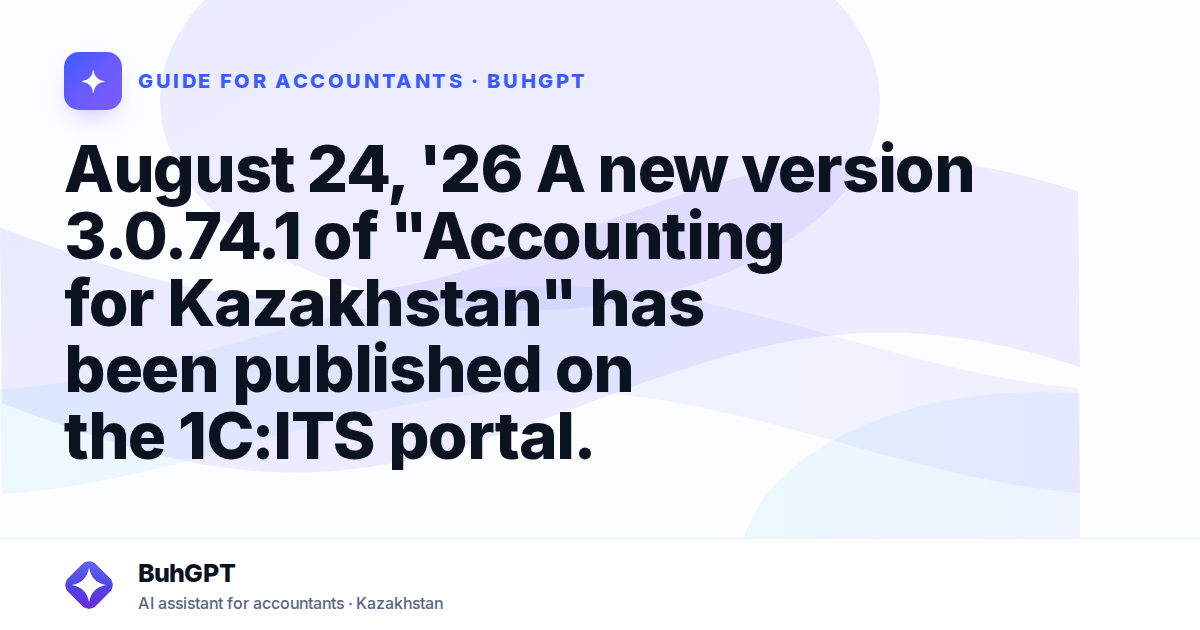August 24, '26 A new version 3.0.74.1 of "Accounting for Kazakhstan" has been published on the 1C:ITS portal.