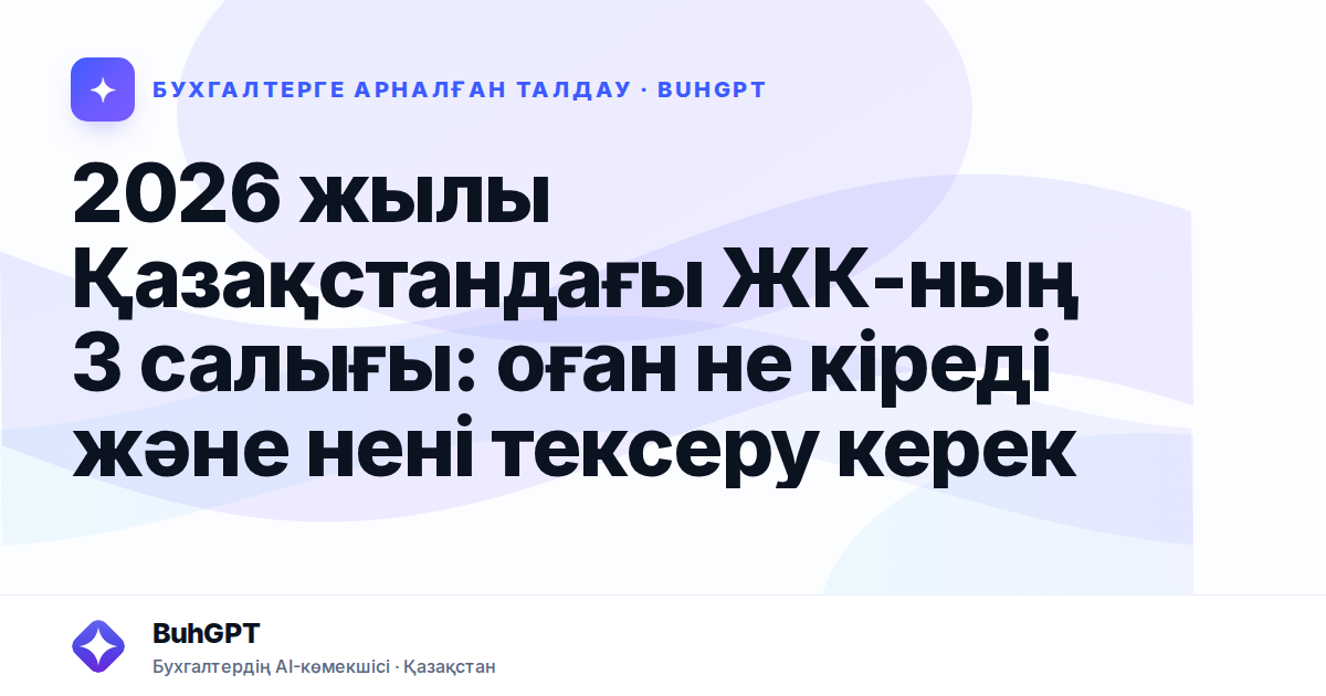 2026 жылы Қазақстандағы ЖК-ның 3 салығы: оған не кіреді және нені тексеру керек