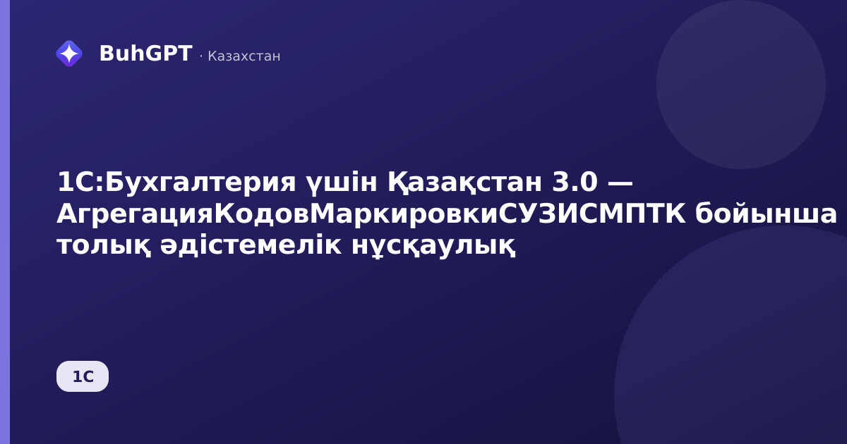 1С:Бухгалтерия үшін Қазақстан 3.0 — АгрегацияКодовМаркировкиСУЗИСМПТК бойынша толық әдістемелік нұсқаулық
