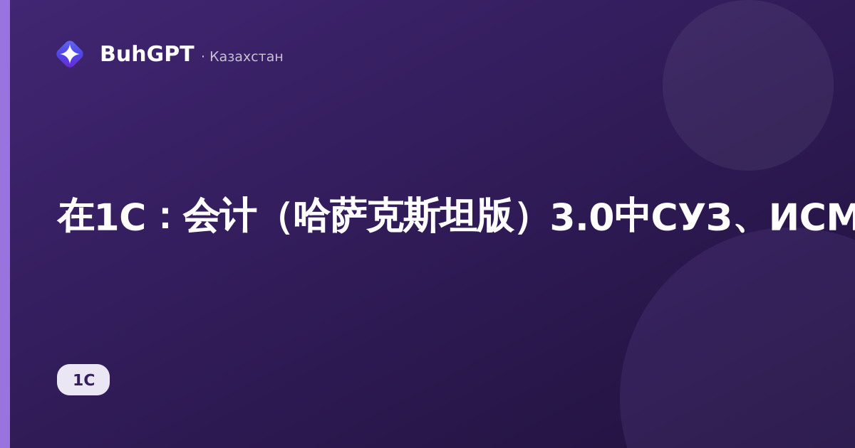 在1C:会计(哈萨克斯坦版)3.0中СУЗ、ИСМПТ、К标记代码聚合——完整方法指南