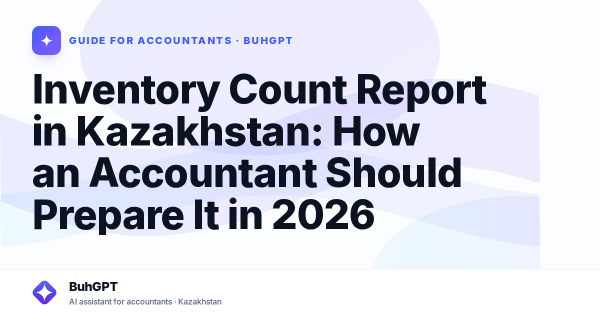 Inventory Count Report in Kazakhstan: How an Accountant Should Prepare It in 2026