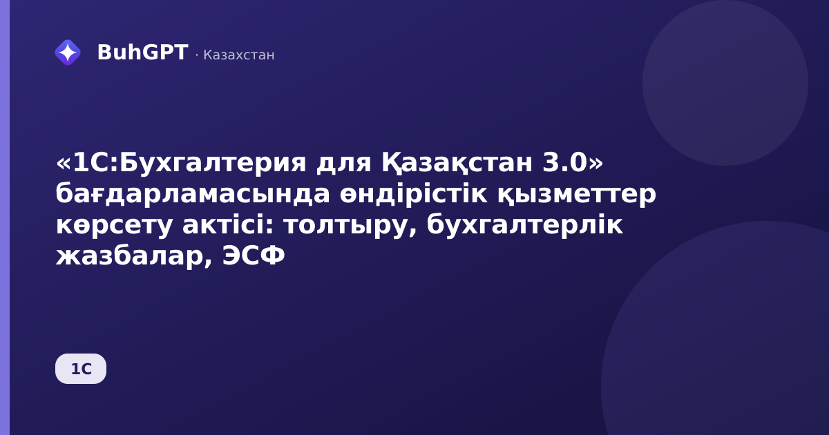 «1С:Бухгалтерия для Қазақстан 3.0» бағдарламасында өндірістік қызметтер көрсету актісі: толтыру, бухгалтерлік жазбалар, ЭСФ
