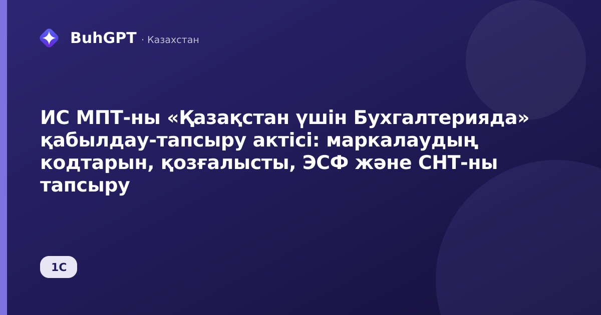 ИС МПТ-ны «Қазақстан үшін Бухгалтерияда» қабылдау-тапсыру актісі: маркалаудың кодтарын, қозғалысты, ЭСФ және СНТ-ны тапсыру