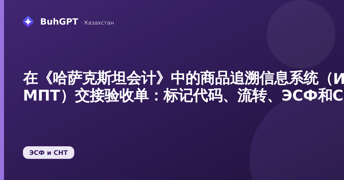 在《哈萨克斯坦会计》中的商品追溯信息系统（ИС МПТ）交接验收单：标记代码、流转、ЭСФ和СНТ的移交