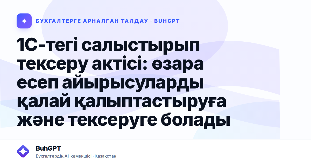 1С-тегі салыстырып тексеру актісі: өзара есеп айырысуларды қалай қалыптастыруға және тексеруге болады