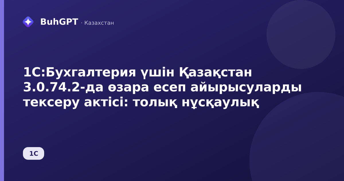 1С:Бухгалтерия үшін Қазақстан 3.0.74.2-да өзара есеп айырысуларды тексеру актісі: толық нұсқаулық