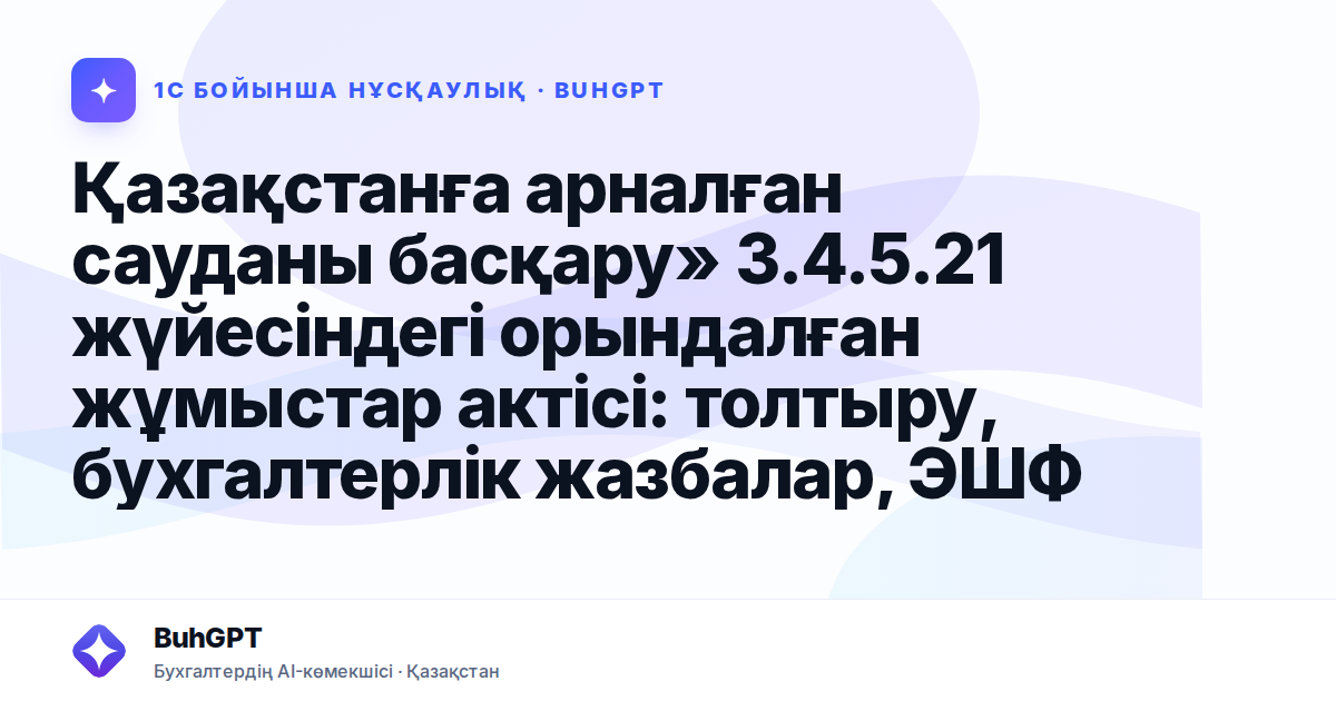 Қазақстанға арналған сауданы басқару» 3.4.5.21 жүйесіндегі орындалған жұмыстар актісі: толтыру, бухгалтерлік жазбалар, ЭШФ