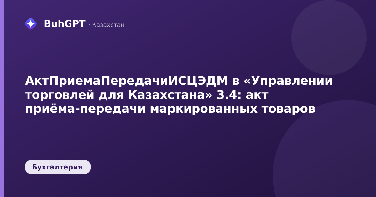 АктПриемаПередачиИСЦЭДМ в «Управлении торговлей для Казахстана» 3.4: акт приёма-передачи маркированных товаров
