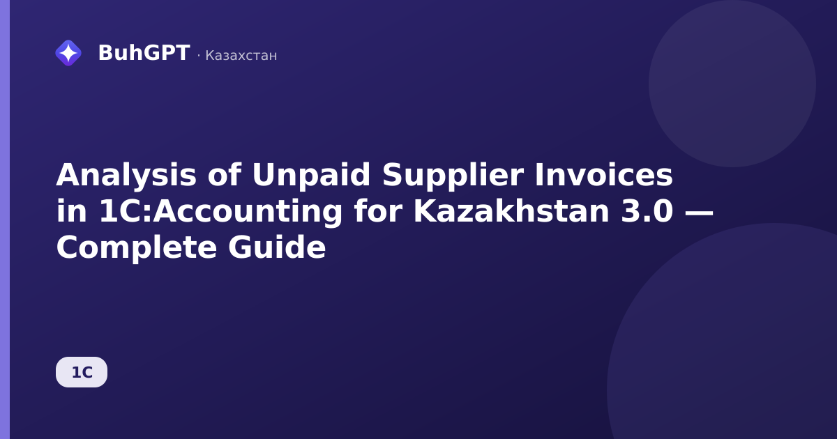 Analysis of Unpaid Supplier Invoices in 1C:Accounting for Kazakhstan 3.0 — Complete Guide