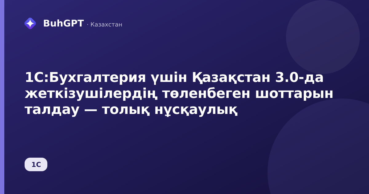 1С:Бухгалтерия үшін Қазақстан 3.0-да жеткізушілердің төленбеген шоттарын талдау — толық нұсқаулық