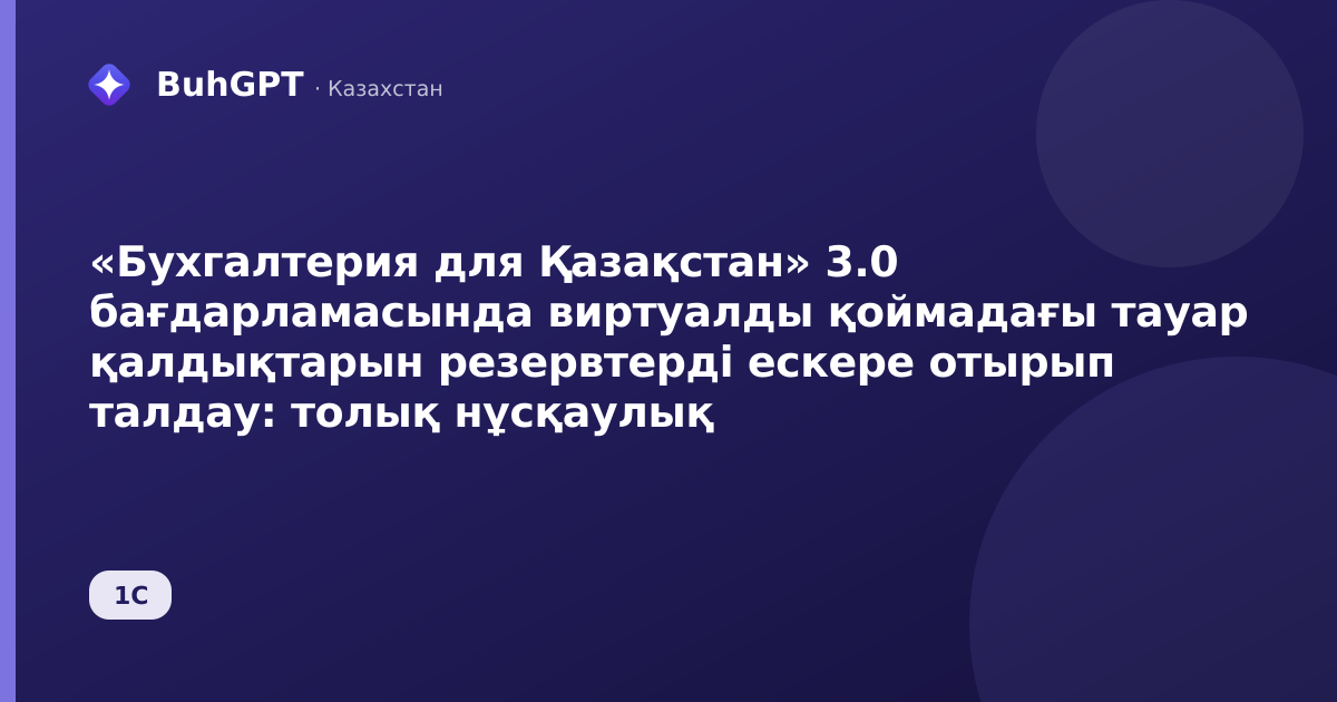«Бухгалтерия для Қазақстан» 3.0 бағдарламасында виртуалды қоймадағы тауар қалдықтарын резервтерді ескере отырып талдау: толық нұсқаулық