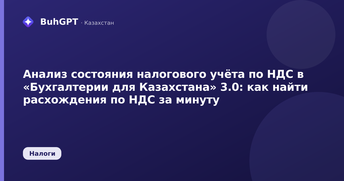 Анализ состояния налогового учёта по НДС в «Бухгалтерии для Казахстана» 3.0: как найти расхождения по НДС за минуту
