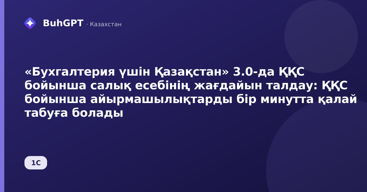 «Бухгалтерия үшін Қазақстан» 3.0-да ҚҚС бойынша салық есебінің жағдайын талдау: ҚҚС бойынша айырмашылықтарды бір минутта қалай табуға болады