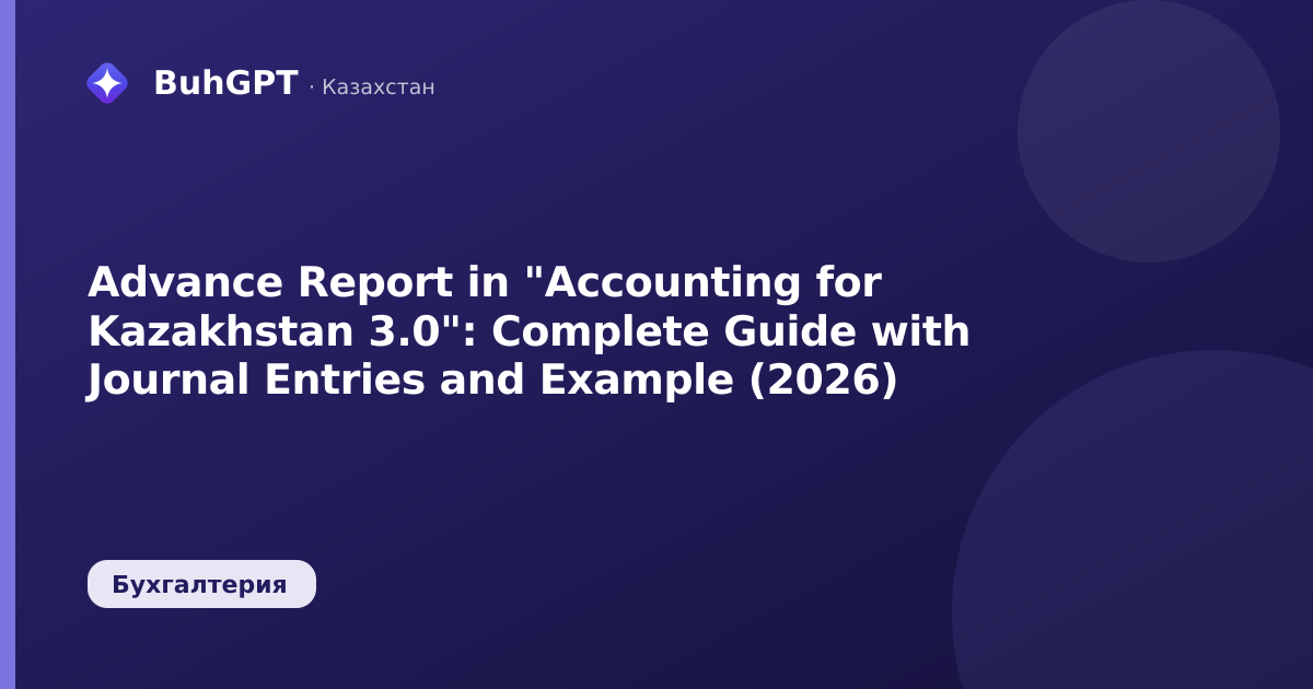 Advance Report in "Accounting for Kazakhstan 3.0": Complete Guide with Journal Entries and Example (2026)