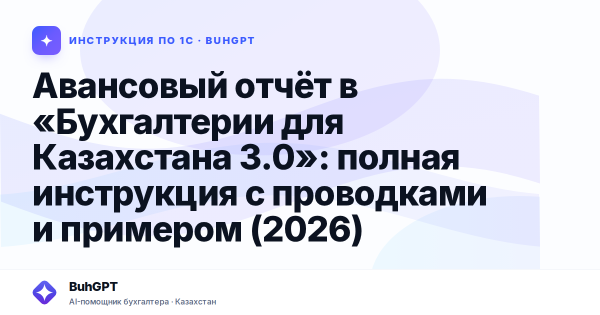 Авансовый отчёт в «Бухгалтерии для Казахстана 3.0»: полная инструкция с проводками и примером (2026)