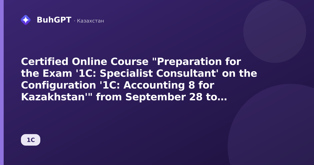 Certified Online Course "Preparation for the Exam '1C: Specialist Consultant' on the Configuration '1C: Accounting 8 for Kazakhstan'" from September 28 to October 1, 2026