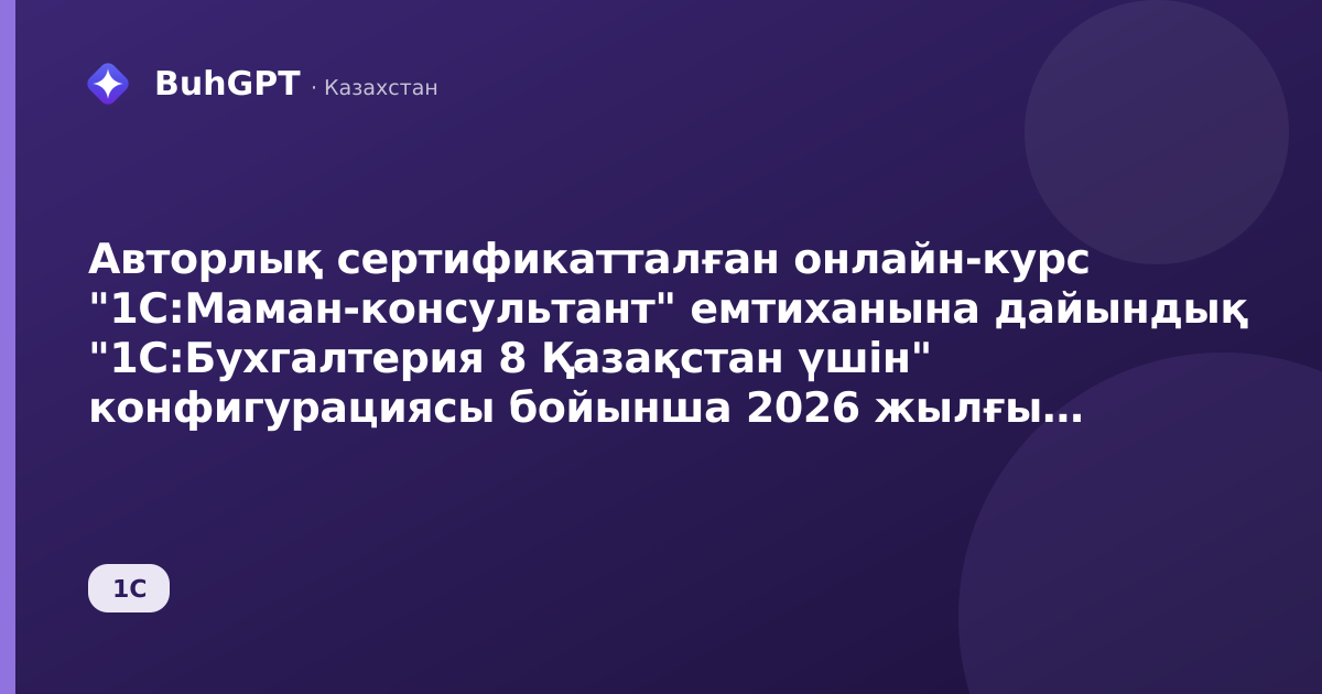Авторлық сертификатталған онлайн-курс "1С:Маман-консультант" емтиханына дайындық "1С:Бухгалтерия 8 Қазақстан үшін" конфигурациясы бойынша 2026 жылғы 28 қыркүйектен 1 қазанға дейін