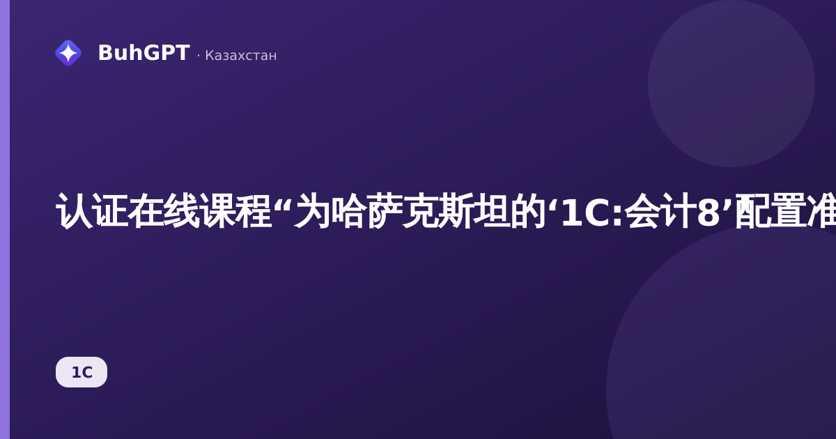 认证在线课程“为哈萨克斯坦的‘1C:会计8’配置准备‘1C:专家顾问’考试”将于2026年9月28日至10月1日举行