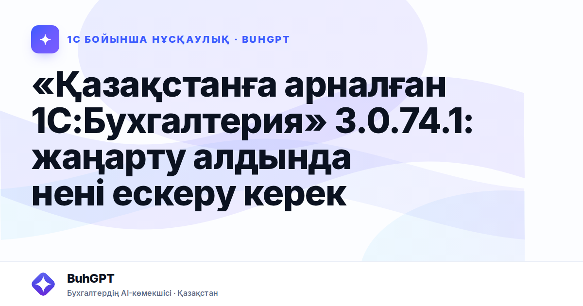 «Қазақстанға арналған 1С:Бухгалтерия» 3.0.74.1: жаңарту алдында нені ескеру керек