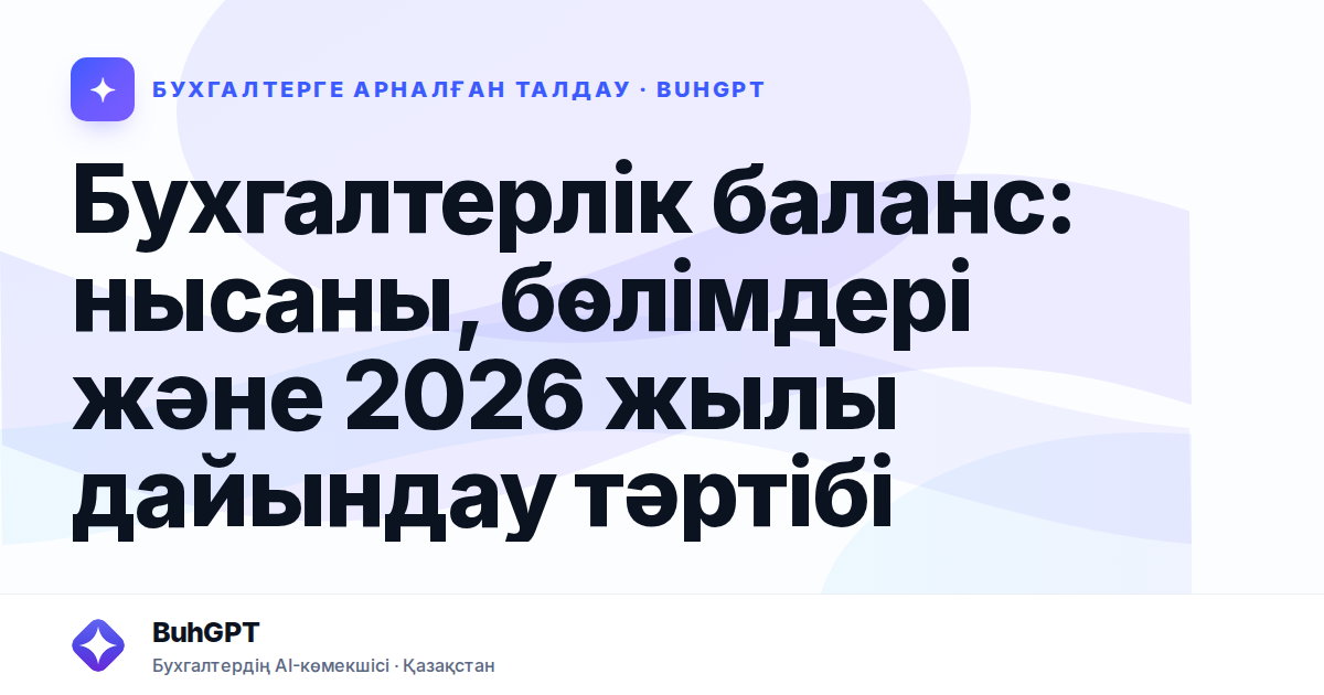 Бухгалтерлік баланс: нысаны, бөлімдері және 2026 жылы дайындау тәртібі