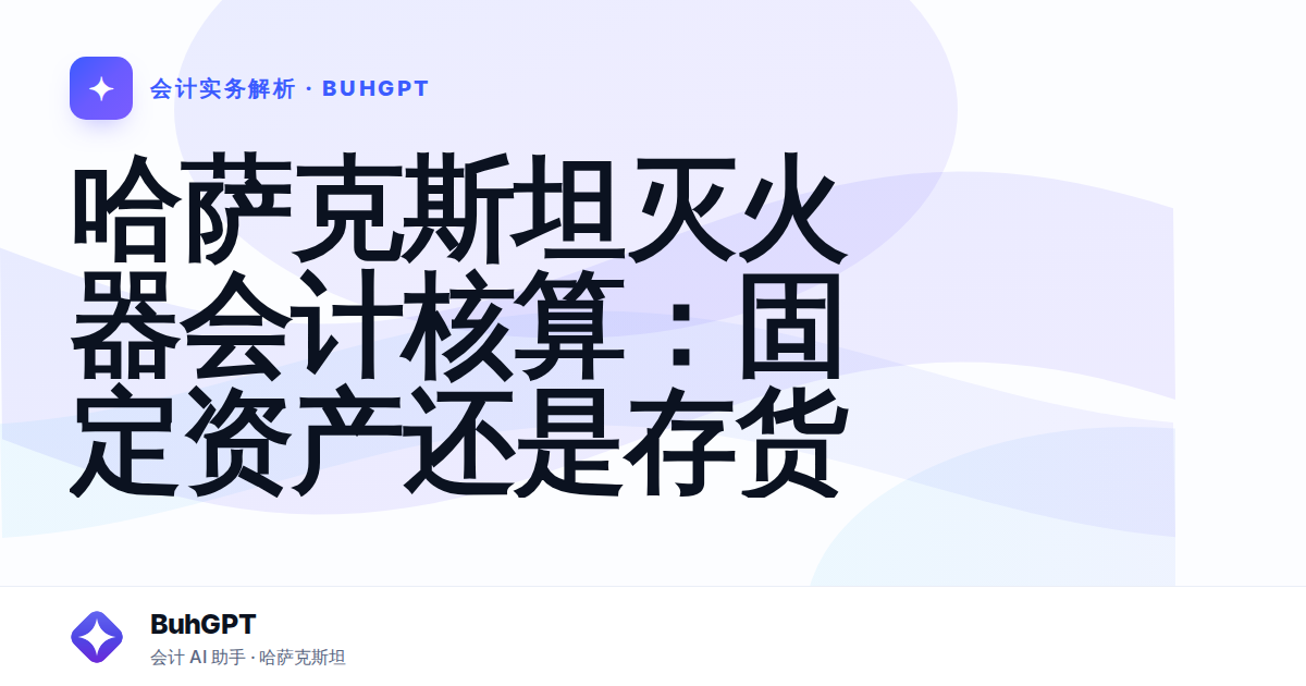 哈萨克斯坦灭火器会计核算：固定资产还是存货