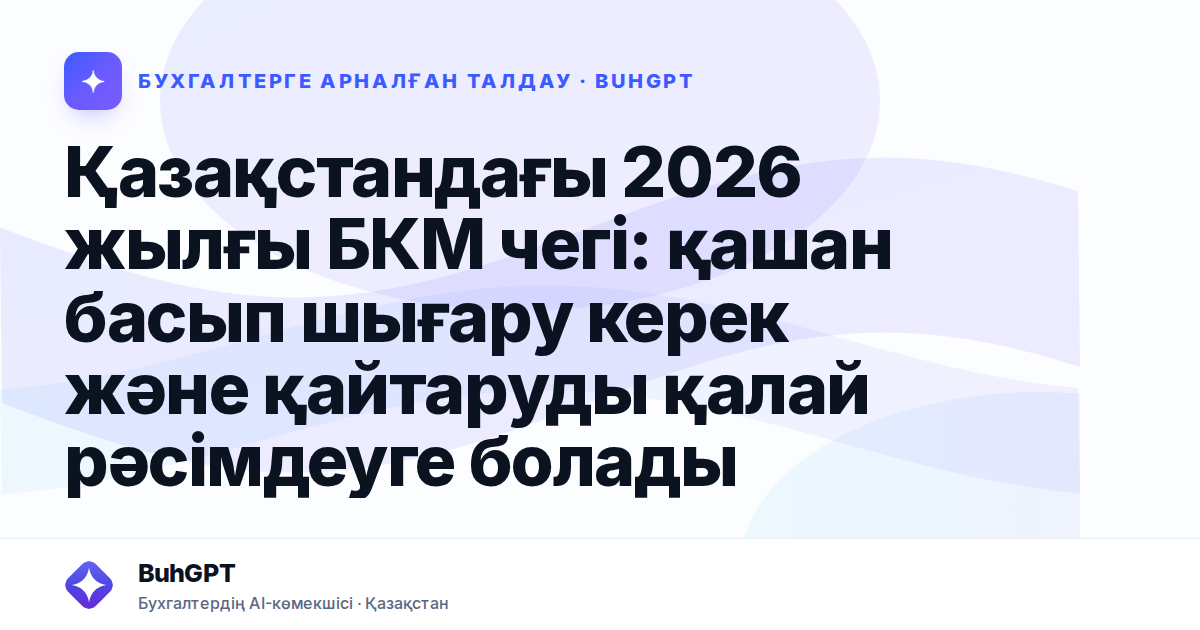 Қазақстандағы 2026 жылғы БКМ чегі: қашан басып шығару керек және қайтаруды қалай рәсімдеуге болады