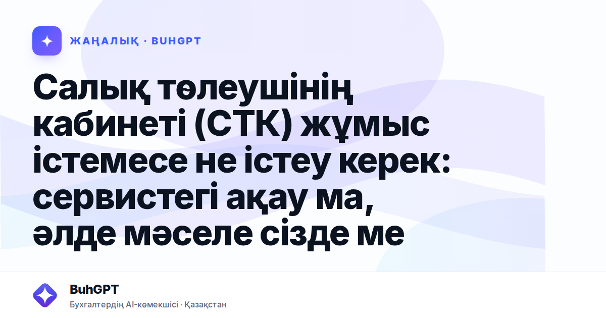Салық төлеушінің кабинеті (СТК) жұмыс істемесе не істеу керек: сервистегі ақау ма, әлде мәселе сізде ме