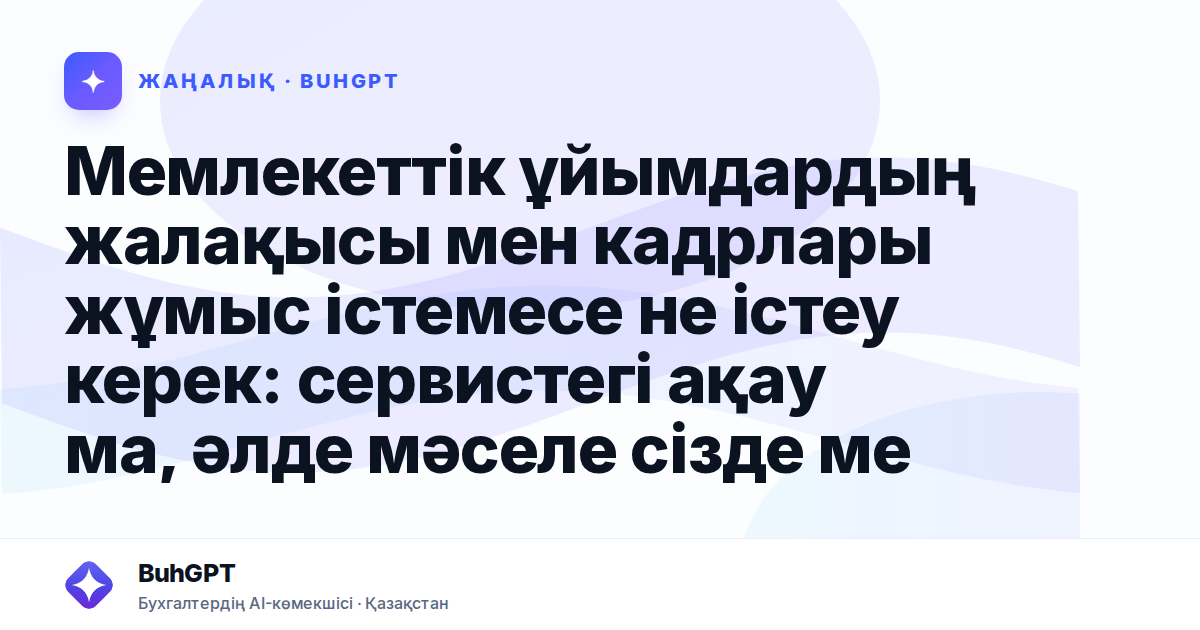 Мемлекеттік ұйымдардың жалақысы мен кадрлары жұмыс істемесе не істеу керек: сервистегі ақау ма, әлде мәселе сізде ме