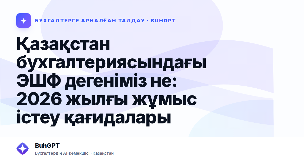 Қазақстан бухгалтериясындағы ЭШФ дегеніміз не: 2026 жылғы жұмыс істеу қағидалары
