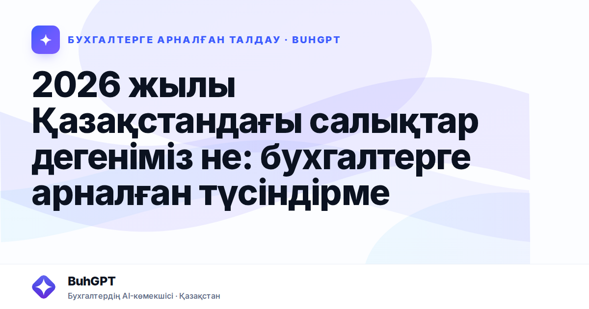2026 жылы Қазақстандағы салықтар дегеніміз не: бухгалтерге арналған түсіндірме