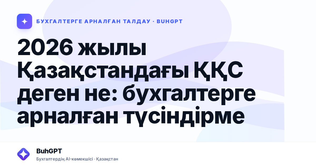 2026 жылы Қазақстандағы ҚҚС деген не: бухгалтерге арналған түсіндірме