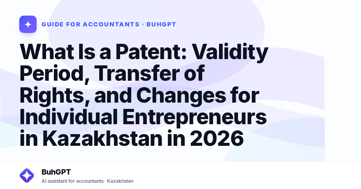What Is a Patent: Validity Period, Transfer of Rights, and Changes for Individual Entrepreneurs in Kazakhstan in 2026