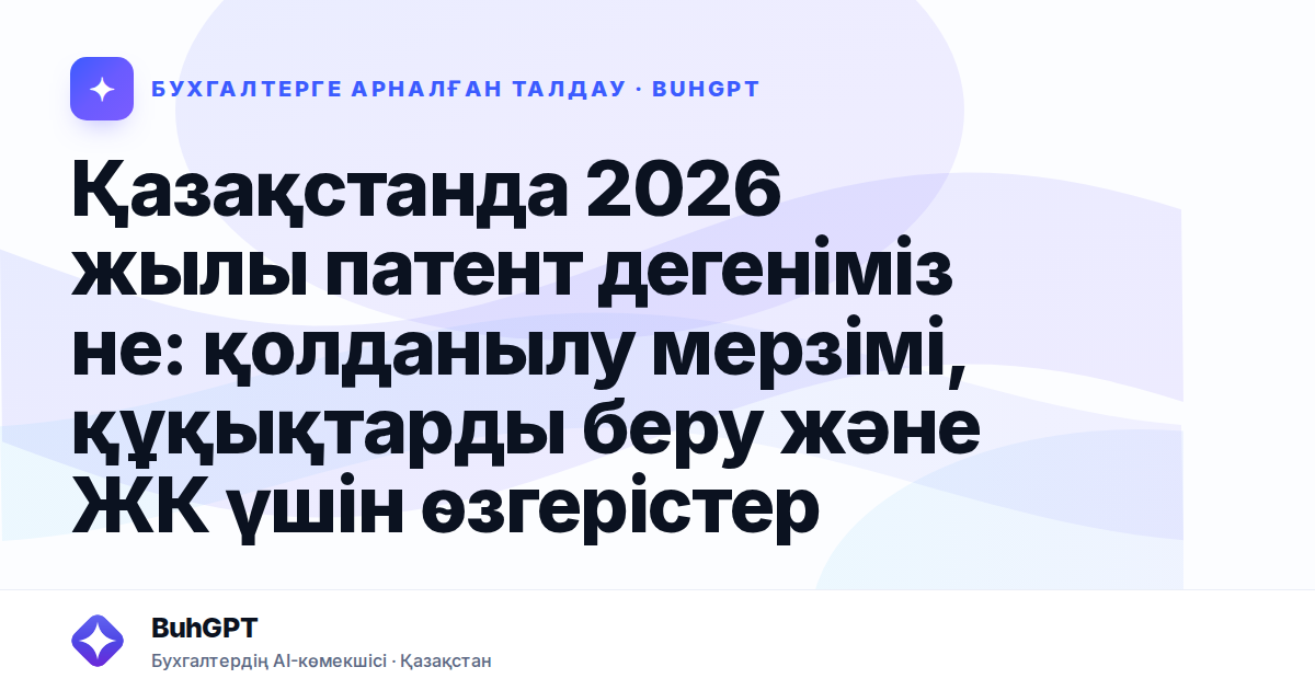Қазақстанда 2026 жылы патент дегеніміз не: қолданылу мерзімі, құқықтарды беру және ЖК үшін өзгерістер