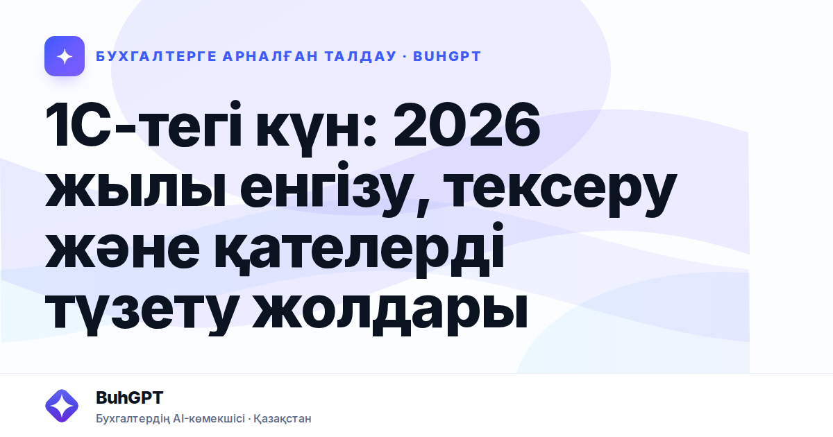 1С-тегі күн: 2026 жылы енгізу, тексеру және қателерді түзету жолдары