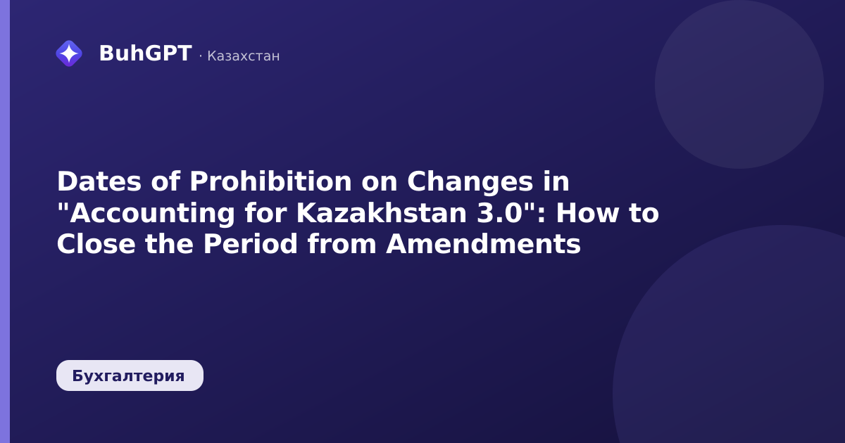 Dates of Prohibition on Changes in "Accounting for Kazakhstan 3.0": How to Close the Period from Amendments