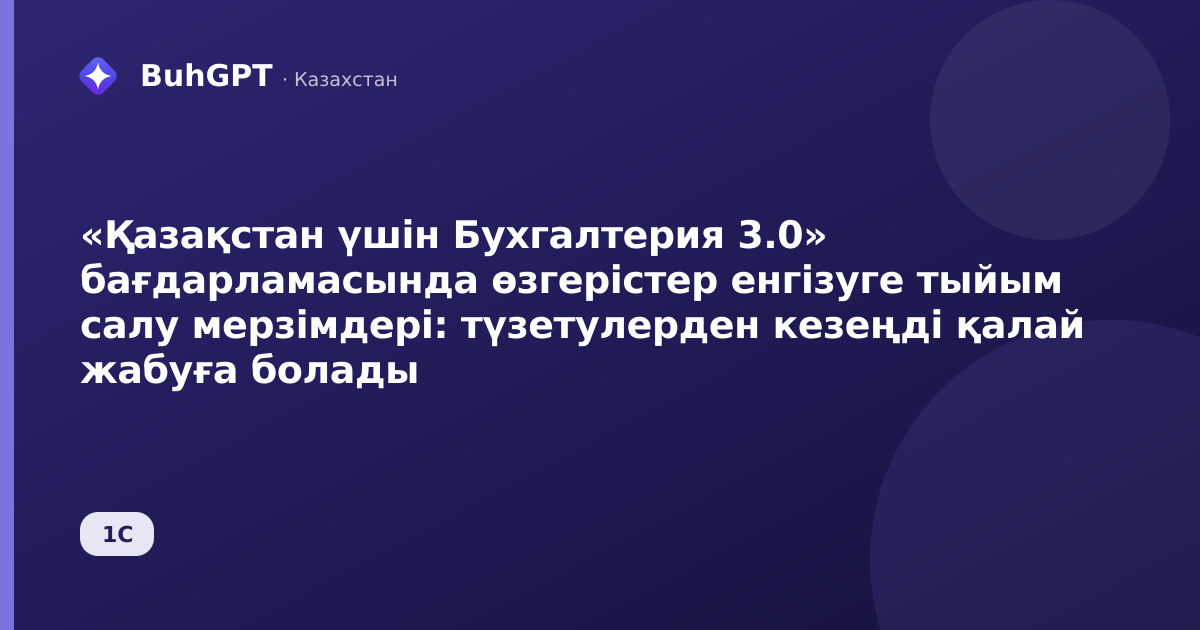 «Қазақстан үшін Бухгалтерия 3.0» бағдарламасында өзгерістер енгізуге тыйым салу мерзімдері: түзетулерден кезеңді қалай жабуға болады