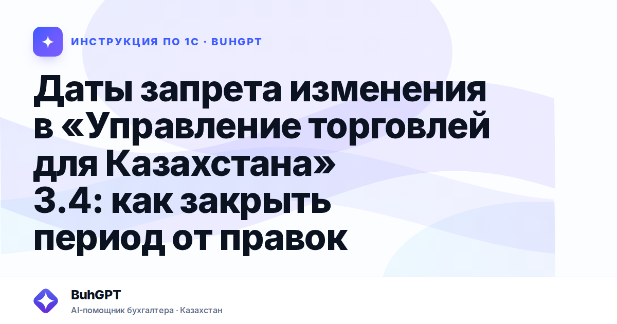Даты запрета изменения в «Управление торговлей для Казахстана» 3.4: как закрыть период от правок