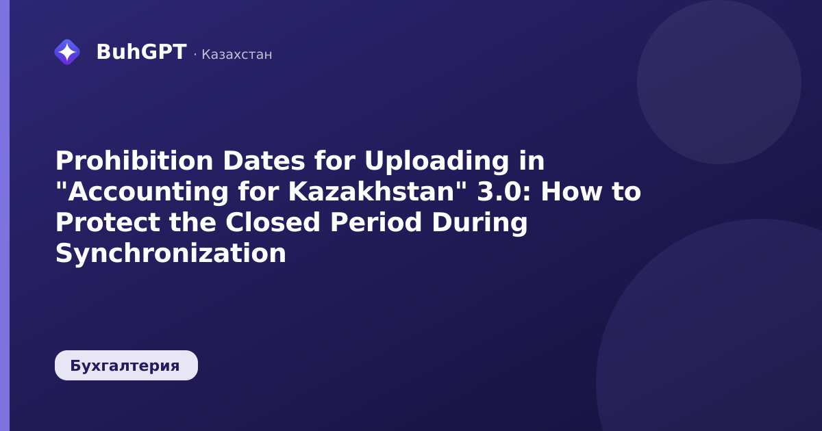 Prohibition Dates for Uploading in "Accounting for Kazakhstan" 3.0: How to Protect the Closed Period During Synchronization