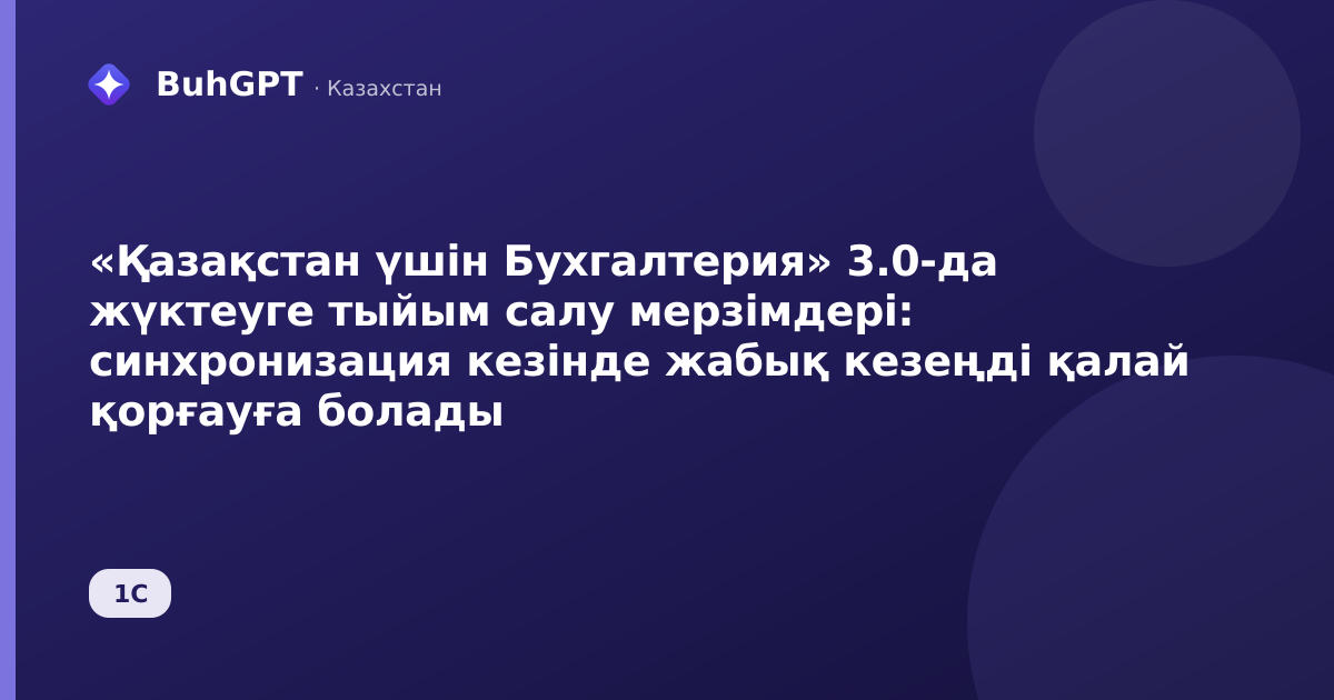 «Қазақстан үшін Бухгалтерия» 3.0-да жүктеуге тыйым салу мерзімдері: синхронизация кезінде жабық кезеңді қалай қорғауға болады