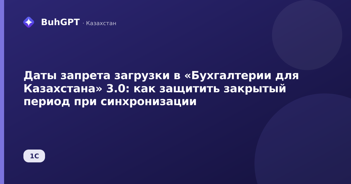 Даты запрета загрузки в «Бухгалтерии для Казахстана» 3.0: как защитить закрытый период при синхронизации